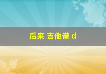 后来 吉他谱 d